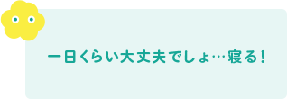 一日くらい大丈夫でしょ…寝る！