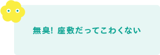 無臭! 座敷だってこわくない