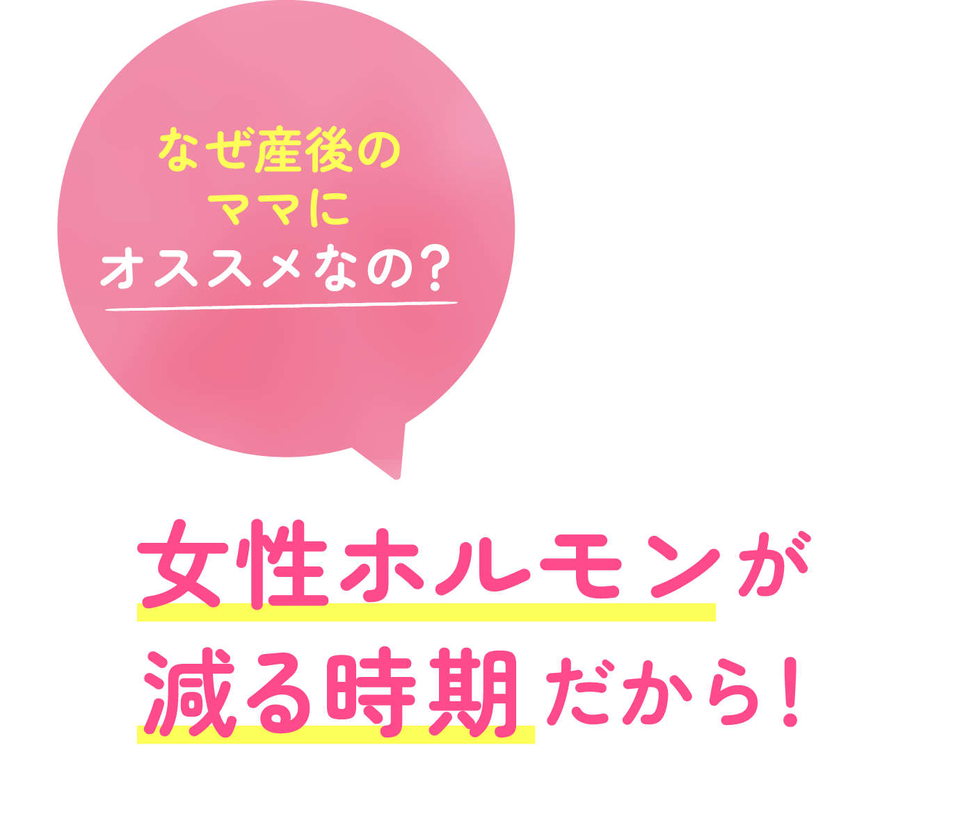 なぜ産後のママにオススメなの？ 女性ホルモンが減る時期だから！