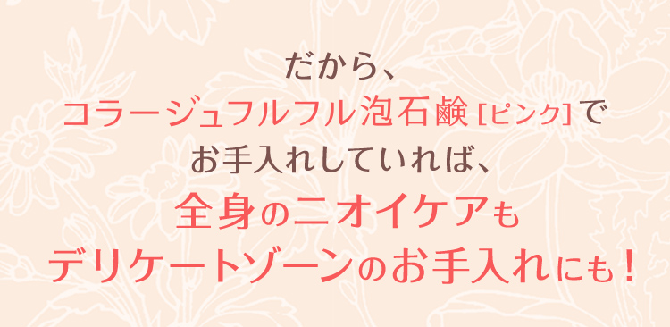 だから、コラージュフルフル泡石鹸［ピンク］でお手入れしていれば、全身のニオイケアもデリケートゾーンのお手入れにも！