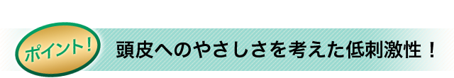 ポイント！頭皮へのやさしさを考えた低刺激性！