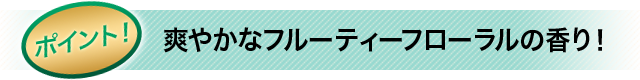 ポイント！爽やかなフルーティーフローラルの香り！