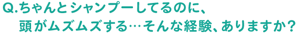 Q.ちゃんとシャンプーしてるのに、頭がムズムズする…そんな経験、ありますか？